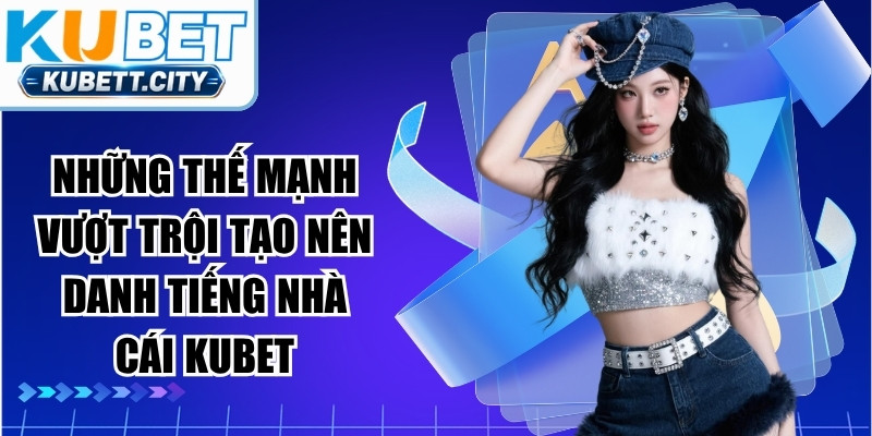Những thế mạnh vượt trội tạo nên danh tiếng nhà cái KUBET